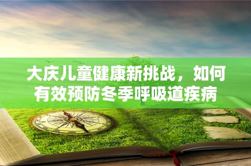 大庆儿童健康新挑战，如何有效预防冬季呼吸道疾病
