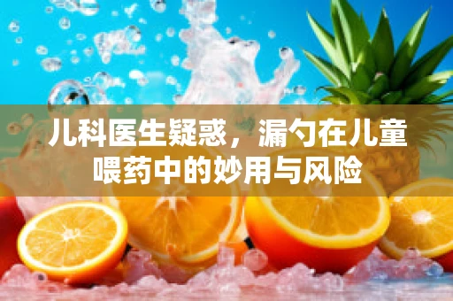 儿科医生疑惑，漏勺在儿童喂药中的妙用与风险