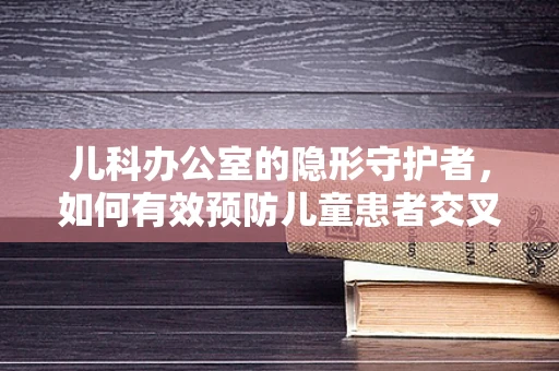 儿科办公室的隐形守护者，如何有效预防儿童患者交叉感染？