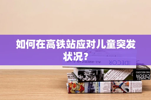 如何在高铁站应对儿童突发状况？