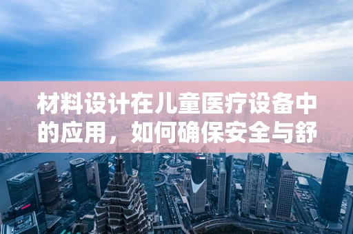 材料设计在儿童医疗设备中的应用，如何确保安全与舒适？