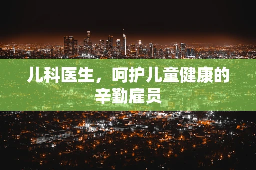 儿科医生，呵护儿童健康的辛勤雇员