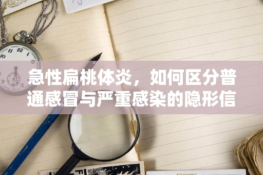 急性扁桃体炎，如何区分普通感冒与严重感染的隐形信号？