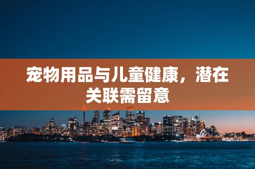 宠物用品与儿童健康，潜在关联需留意