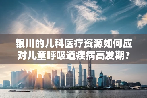 银川的儿科医疗资源如何应对儿童呼吸道疾病高发期？