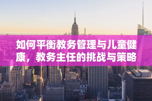 如何平衡教务管理与儿童健康，教务主任的挑战与策略？