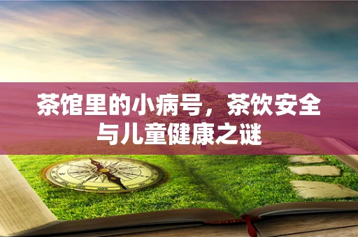 茶馆里的小病号，茶饮安全与儿童健康之谜