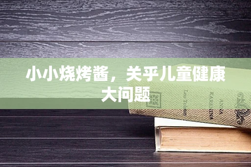 小小烧烤酱，关乎儿童健康大问题