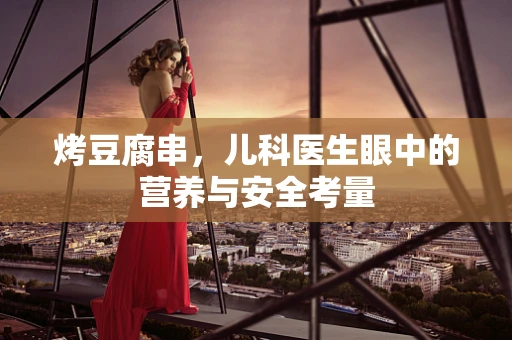 烤豆腐串，儿科医生眼中的营养与安全考量