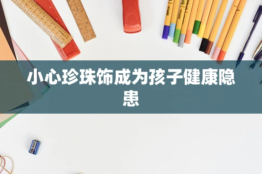 小心珍珠饰成为孩子健康隐患