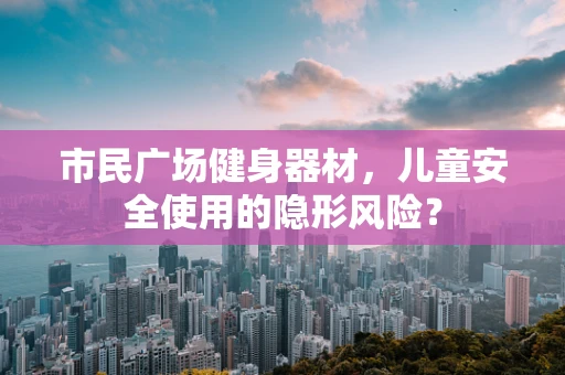 市民广场健身器材，儿童安全使用的隐形风险？