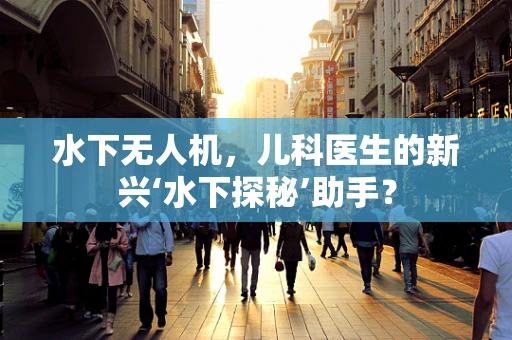 水下无人机，儿科医生的新兴‘水下探秘’助手？