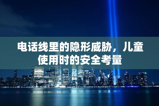 电话线里的隐形威胁，儿童使用时的安全考量
