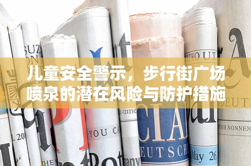 儿童安全警示，步行街广场喷泉的潜在风险与防护措施