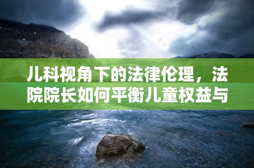 儿科视角下的法律伦理，法院院长如何平衡儿童权益与法律判决？