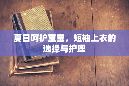 夏日呵护宝宝，短袖上衣的选择与护理
