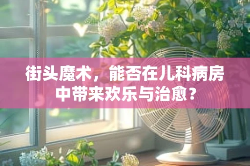 街头魔术，能否在儿科病房中带来欢乐与治愈？