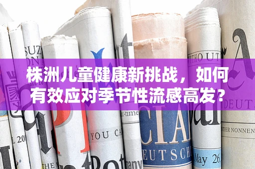 株洲儿童健康新挑战，如何有效应对季节性流感高发？