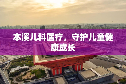 本溪儿科医疗，守护儿童健康成长