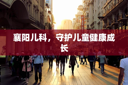 襄阳儿科，守护儿童健康成长