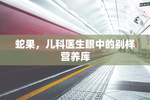 蛇果，儿科医生眼中的别样营养库