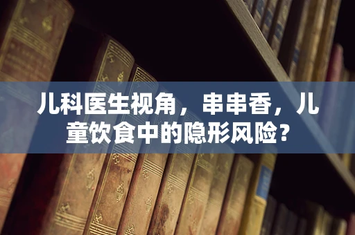 儿科医生视角，串串香，儿童饮食中的隐形风险？