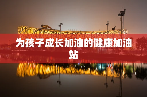 为孩子成长加油的健康加油站