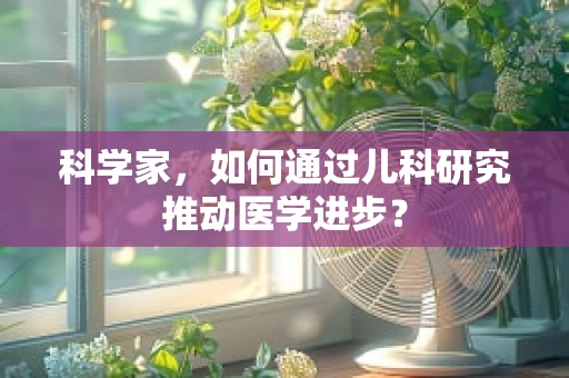 科学家，如何通过儿科研究推动医学进步？