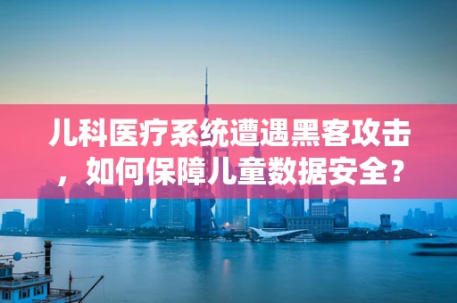 儿科医疗系统遭遇黑客攻击，如何保障儿童数据安全？