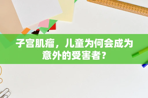子宫肌瘤，儿童为何会成为意外的受害者？