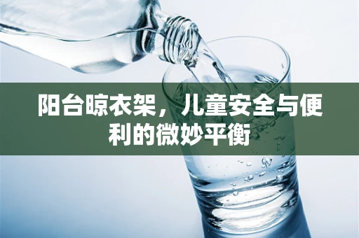 阳台晾衣架，儿童安全与便利的微妙平衡