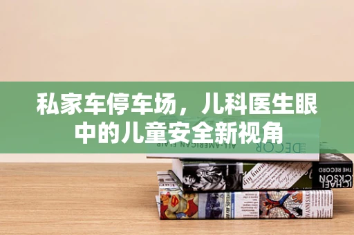 私家车停车场，儿科医生眼中的儿童安全新视角