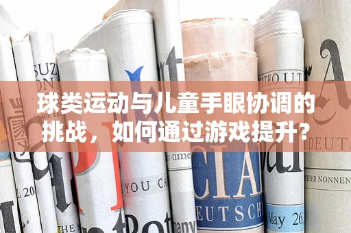 球类运动与儿童手眼协调的挑战，如何通过游戏提升？