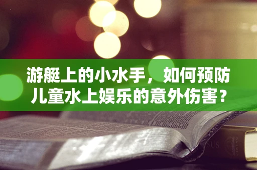 游艇上的小水手，如何预防儿童水上娱乐的意外伤害？