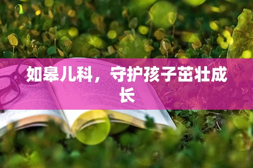 如皋儿科，守护孩子茁壮成长