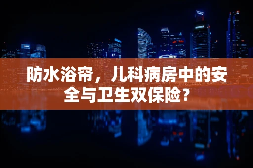 防水浴帘，儿科病房中的安全与卫生双保险？