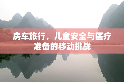 房车旅行，儿童安全与医疗准备的移动挑战