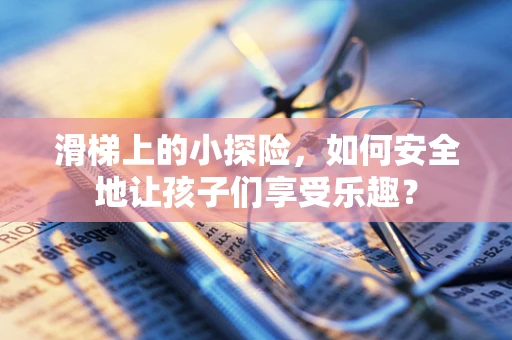 滑梯上的小探险，如何安全地让孩子们享受乐趣？