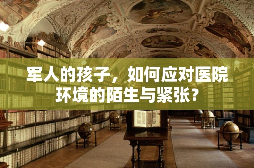军人的孩子，如何应对医院环境的陌生与紧张？