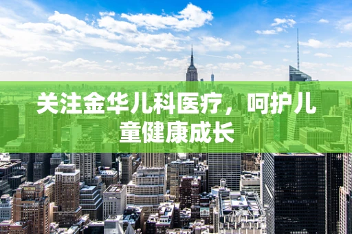 关注金华儿科医疗，呵护儿童健康成长