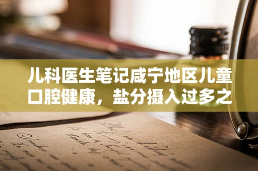 儿科医生笔记咸宁地区儿童口腔健康，盐分摄入过多之忧？