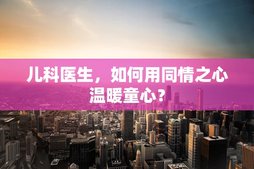 儿科医生，如何用同情之心温暖童心？