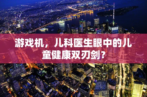 游戏机，儿科医生眼中的儿童健康双刃剑？
