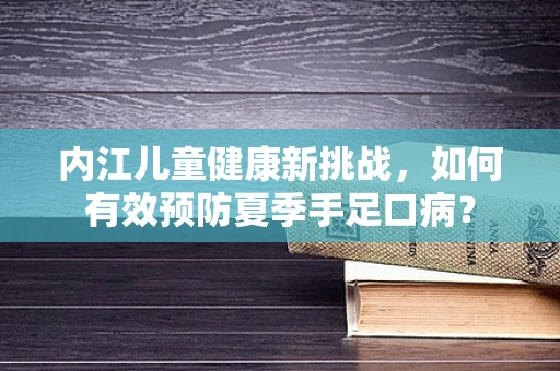 内江儿童健康新挑战，如何有效预防夏季手足口病？