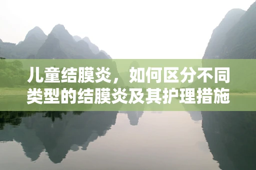 儿童结膜炎，如何区分不同类型的结膜炎及其护理措施？