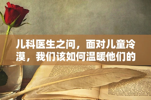 儿科医生之问，面对儿童冷漠，我们该如何温暖他们的心灵？