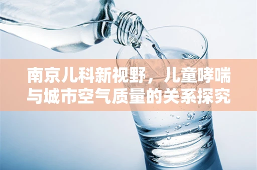 南京儿科新视野，儿童哮喘与城市空气质量的关系探究