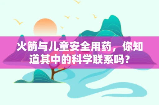 火箭与儿童安全用药，你知道其中的科学联系吗？