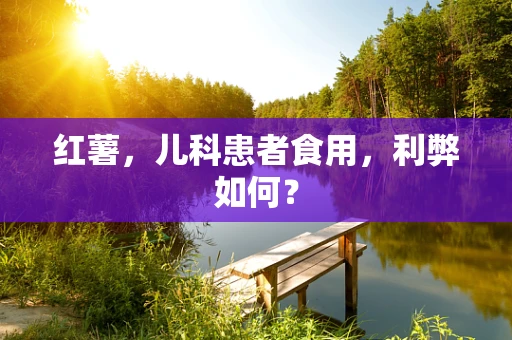 红薯，儿科患者食用，利弊如何？