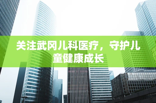 关注武冈儿科医疗，守护儿童健康成长